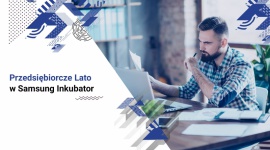 Przedsiębiorcze lato w Samsung Inkubator BIZNES, Firma - W lubelskim i białostockim Inkubatorze Samsung rozpoczął się cykl bezpłatnych webinarów zatytułowany „Przedsiębiorcze lato”.